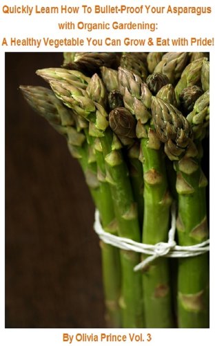 Quickly Learn How To Bullet-Proof Your Asparagus with Organic Gardening: A Healthy Vegetable You Can Grow & Eat With Pride!