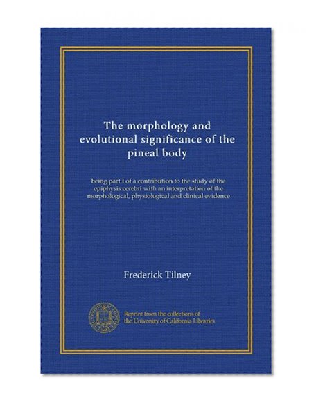The morphology and evolutional significance of the pineal body: being part I of a contribution to the study of the epiphysis cerebri with an ... physiological and clinical evidence