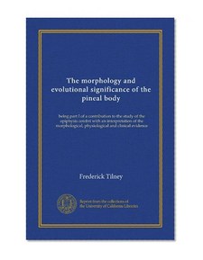 The morphology and evolutional significance of the pineal body: being part I of a contribution to the study of the epiphysis cerebri with an ... physiological and clinical evidence