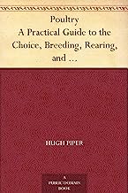 Poultry A Practical Guide to the Choice, Breeding, Rearing, and Management of all Descriptions of Fowls, Turkeys, Guinea-fowls, Ducks, and Geese, for Profit and Exhibition.