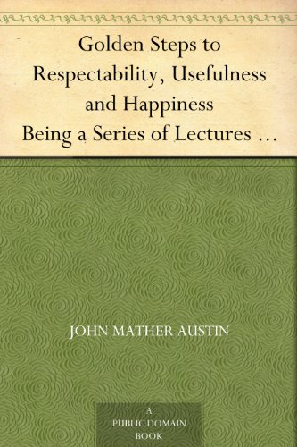 Golden Steps to Respectability, Usefulness and Happiness Being a Series of Lectures to Youth of Both Sexes, on Character, Principles, Associates, Amusements, Religion, and Marriage