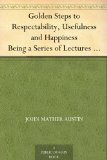 Golden Steps to Respectability, Usefulness and Happiness Being a Series of Lectures to Youth of Both Sexes, on Character, Principles, Associates, Amusements, Religion, and Marriage