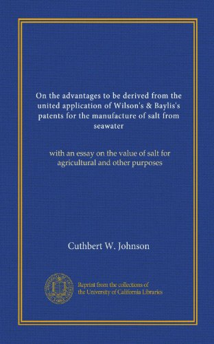 On the advantages to be derived from the united application of Wilson's & Baylis's patents for the manufacture of salt from seawater: with an essay on ... of salt for agricultural and other purposes