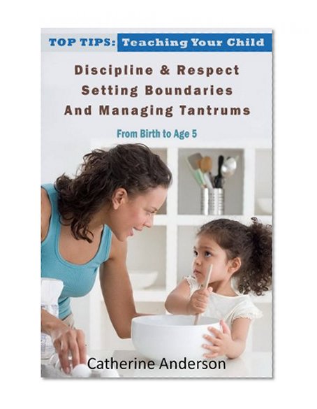 Top Tips: Teaching Your Child Discipline & Respect, Setting Boundaries, and Managing Tantrums (From Birth To Age 5)