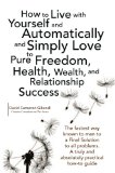 How to Live with Yourself and Automatically and Simply Love Yourself to Pure Freedom, Health, Wealth, and Relationship Success