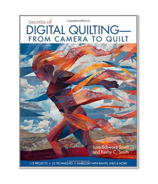Secrets of Digital Quilting--From Camera to Quilt: 8 Projects; 25 Techniques; Embellish with Paints, Inks & More