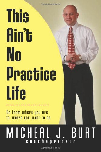 This Ain't No Practice Life: Go from where you are to where you want to be