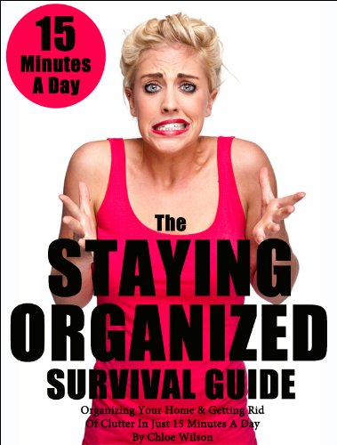 The Staying Organized Survival Guide: Organizing Your Home & Getting Rid Of Clutter In Just 15 Minutes A Day (Home Organization Books)