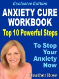 Anxiety Workbook:Top 10 Powerful Steps How To Stop Your Anxiety Now...-Exclusive Edition (The Depression And Anxiety Self Help Cure)