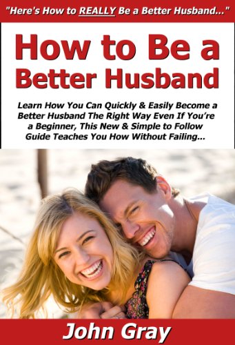 How to Be a Better Husband: Learn How You Can Quickly & Easily Become a Better Husband The Right Way Even If You’re a Beginner, This New & Simple to Follow Guide Teaches You How Without Failing