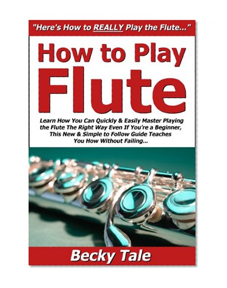 How to Play Flute: Learn How You Can Quickly & Easily Master Playing the Flute The Right Way Even If You're a Beginner, This New & Simple to Follow Guide Teaches You How Without Failing