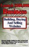 Launch $100,000 Business Building, Buying And Selling Websites