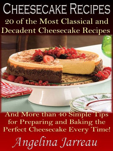 Cheesecake Recipes (20 of the Most Classical Cheesecake Recipes and More Than 40 Simple Tips for Baking the Perfect Cheesecake Every Time!)