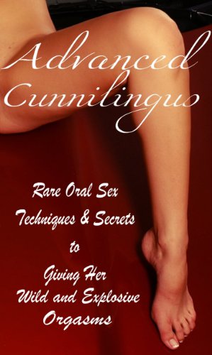 Advanced Cunnilingus: Rare Oral Sex Techniques & Secrets to Giving Her Wild and Explosive Orgasms