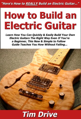 How to Build an Electric Guitar: Learn How You Can Quickly & Easily Build Your Own Electric Guitars The Right Way Even If You're a Beginner, This New & Simple to Follow Guide Teaches You How