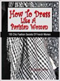 How To Dress Like A Parisian Woman (100 Chic Fashion Secrets Of French Women)