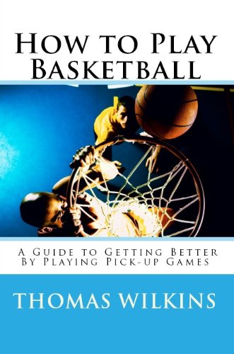 How to Play Basketball: A Guide to Getting Better By Playing Pick-up Games