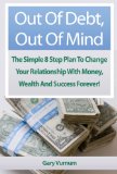 Out Of Debt, Out Of Mind. The Simple 8 Step Plan To Change Your Relationship With Money, Wealth And Success Forever!