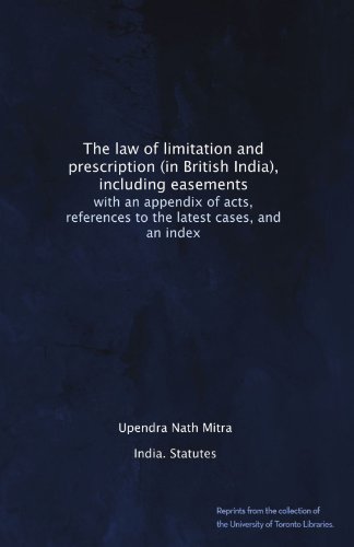 The law of limitation and prescription (in British India), including easements: with an appendix of acts, references to the latest cases, and an index