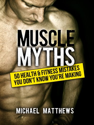 Muscle Myths: 50 Health & Fitness Mistakes You Don't Know You're Making (The Build Muscle, Get Lean, and Stay Healthy Series Book 3)