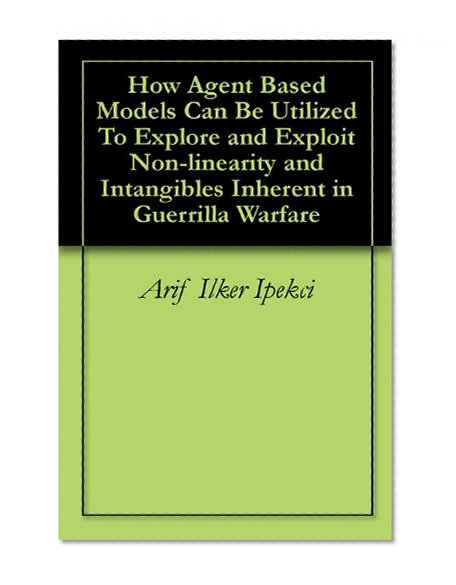 How Agent Based Models Can Be Utilized To Explore and Exploit Non-linearity and Intangibles Inherent in Guerrilla Warfare