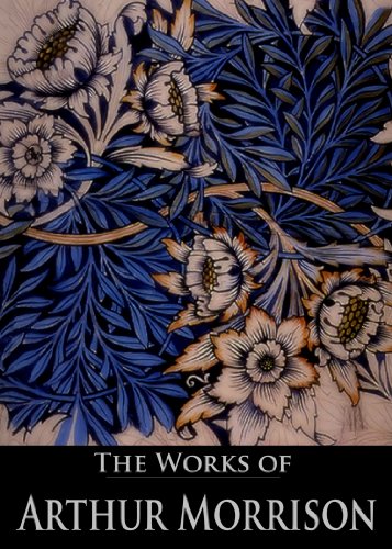 The Works of Arthur Morrison: The Complete Martin Hewitt Stories, The Dorrington Deed Box, Tales of Mean Streets and More (8 Books With Active Table of Contents)