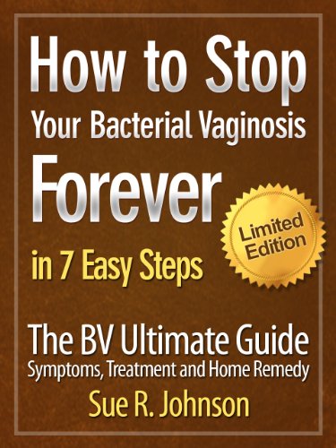 How to Stop Your Bacterial Vaginosis Forever in 7 Easy Steps - The BV Ultimate Guide: Symptoms, Treatment and Home Remedy - Limited Edition.
