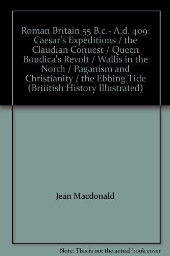 Roman Britain 55 B.c.- A.d. 409: Caesar's Expeditions / the Claudian Conuest / Queen Boudica's Revolt / Wallis in the North / Paganism and Christianity / the Ebbing Tide (Briiitish History Illustrated)