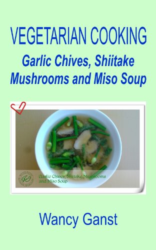 Vegetarian Cooking: Garlic Chives, Shiitake Mushrooms and Miso Soup (Vegetarian Cooking - Soups Book 31)