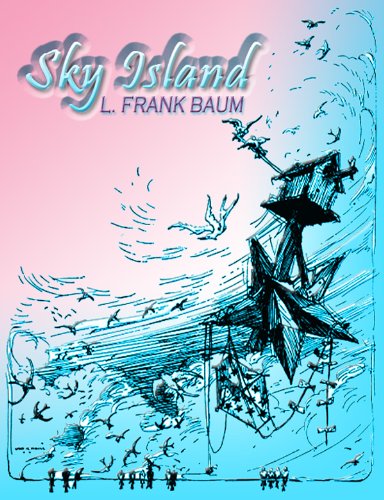 Sky Island: Being the Further Exciting Adventures of Trot and Cap'n Bill after Their visit to the Sea Fairies (Full Illustrated)