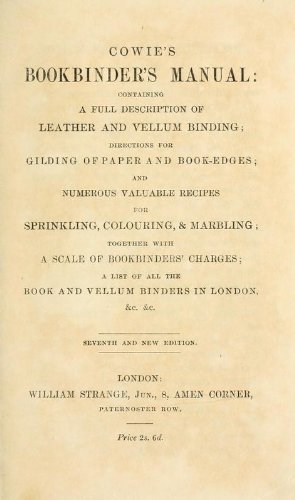 Cowie's Bookbinder's Manual: Containing A Full Description Of Leather And Vellum Binding, Directions For Gilding Of Paper And Book-Edges, And Numerous Valuable Recipes For Sprinkling, Colouring, & Marbling: Together With A Scale Of Bookbinders' Charges, A