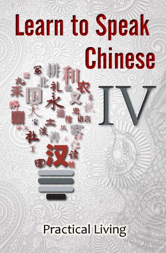 Learn to Speak Chinese IV: Practical Living (Visit the Doctor, Dentist, Shopkeeper, Chef, Tailor, Trainer, and Lost & Found using Chinese Characters, PinYin, and English Dialogues)