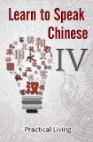 Learn to Speak Chinese IV: Practical Living (Visit the Doctor, Dentist, Shopkeeper, Chef, Tailor, Trainer, and Lost & Found using Chinese Characters, PinYin, and English Dialogues)
