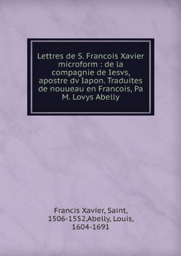 Lettres De S. Francois Xavier Microform : De La Compagnie De Iesvs, Apostre Dv Iapon. Traduites De Nouueau En Francois, Pa M. Lovys Abelly [FACSIMILE]