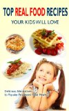 Top Real Food Recipes Your Kids Will Love: Delicious Alternatives to Popular Processed Food Meals