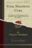 Vital Magnetic Cure: An Exposition of Vital Magnetism, and Its Application to the Treatment of Mental and Physical Disease (Classic Reprint)