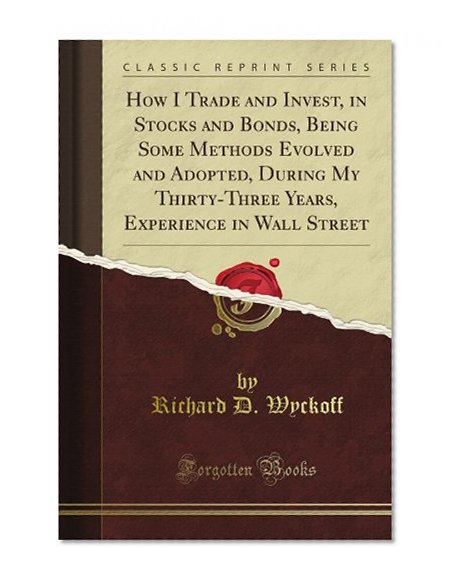 How I Trade and Invest, in Stocks and Bonds, Being Some Methods Evolved and Adopted, During My Thirty-Three Years, Experience in Wall Street (Classic Reprint)