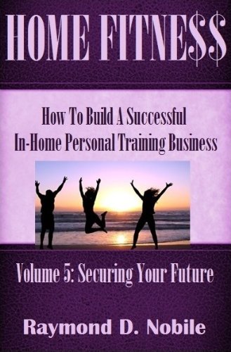 Home Fitness: How To Build A Successful In-Home Personal Training Business (Securing Your Future Book 5)