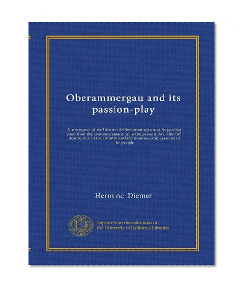 Oberammergau and its passion-play: A retrospect of the history of Oberammergau and its passion play from the commencement up to the present day, also ... and the manners and customs of the people