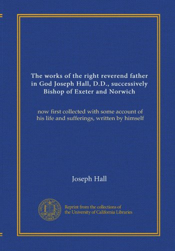 The works of the right reverend father in God Joseph Hall, D.D., successively Bishop of Exeter and Norwich (v.08): now first collected with some account of his life and sufferings, written by himself