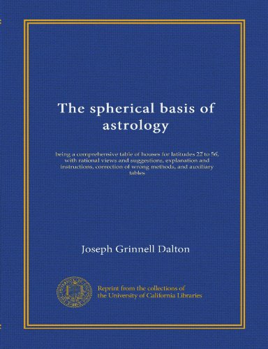 The spherical basis of astrology: being a comprehensive table of houses for latitudes 22 to 56, with rational views and suggestions, explanation and ... of wrong methods, and auxiliary tables