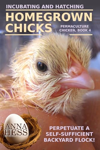 Incubating and Hatching Homegrown Chicks: Perpetuate a Self-Sufficient Backyard Flock! (Permaculture Chicken Book 1)