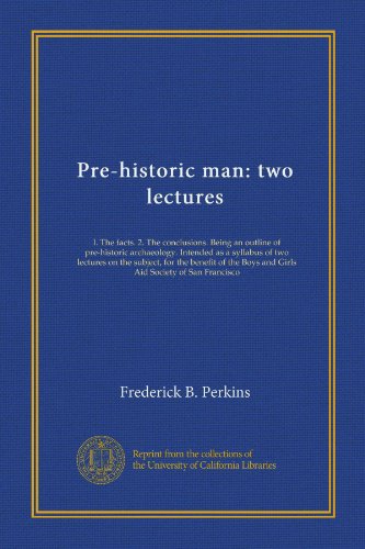 Pre-historic man: two lectures: I. The facts. 2. The conclusions. Being an outline of pre-historic archaeology. Intended as a syllabus of two lectures ... Boys and Girls Aid Society of San Francisco