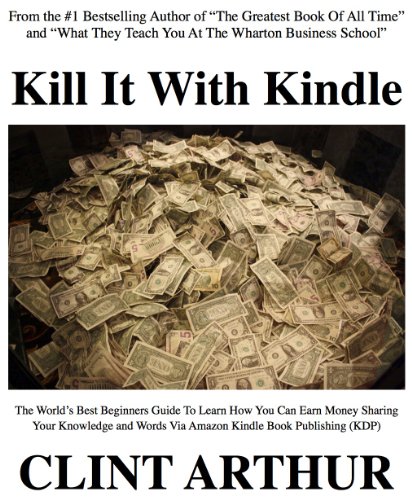 Kill It With Kindle: The World's Best Beginners Guide To Learn How You Can Earn Money Sharing Your Knowledge and Words Via Amazon Kindle Book Publishing (KDP)