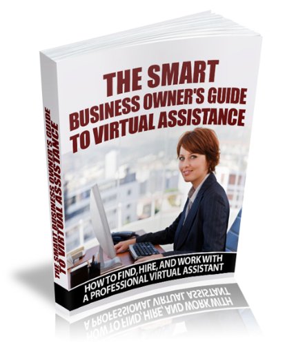 The Smart Business Owner's Guide to Virtual Assistance - How to Find, Hire, and Work with a Professional Virtual Assistant