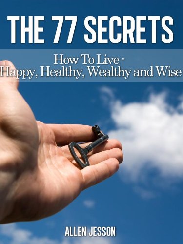 The 77 Secrets - How To Live Your Life Happy Healthy Wealthy And Wise
