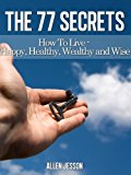 The 77 Secrets - How To Live Your Life Happy Healthy Wealthy And Wise