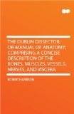 The Dublin Dissector; Or Manual Of Anatomy; Comprising A Concise Description Of The Bones, Muscles, Vessels, Nerves, And Viscera .. [FACSIMILE]