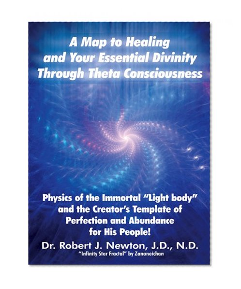 A MAP TO HEALING AND YOUR ESSENTIAL DIVINITY THROUGH THETA CONSCIOUSNESS: The Physics of the Immortal "Light Body" and the Creator's Template of Perfection and Abundance for His People