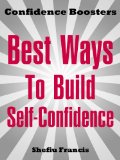 Best Ways To Build Self-Confidence: Easily discover how to boost your inner strength, overcome fear and develop self-confidence